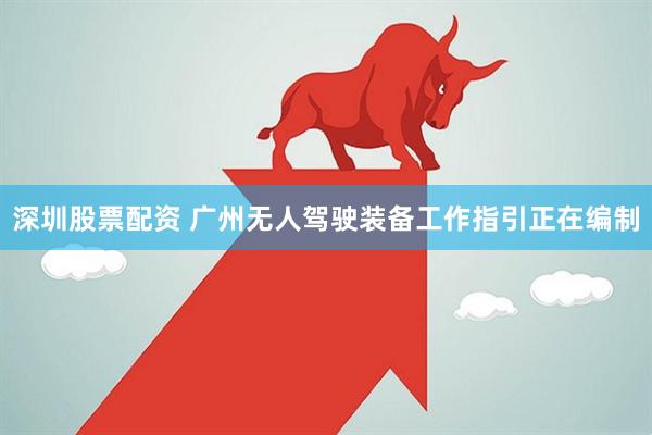 深圳股票配资 广州无人驾驶装备工作指引正在编制