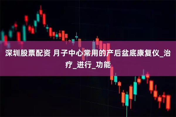 深圳股票配资 月子中心常用的产后盆底康复仪_治疗_进行_功能