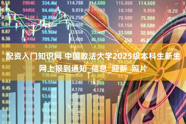 配资入门知识网 中国政法大学2025级本科生新生网上报到通知_信息_迎新_照片