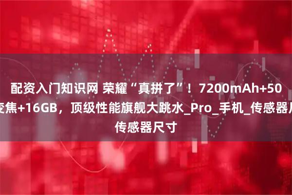 配资入门知识网 荣耀“真拼了”！7200mAh+50倍变焦+16GB，顶级性能旗舰大跳水_Pro_手机_传感器尺寸