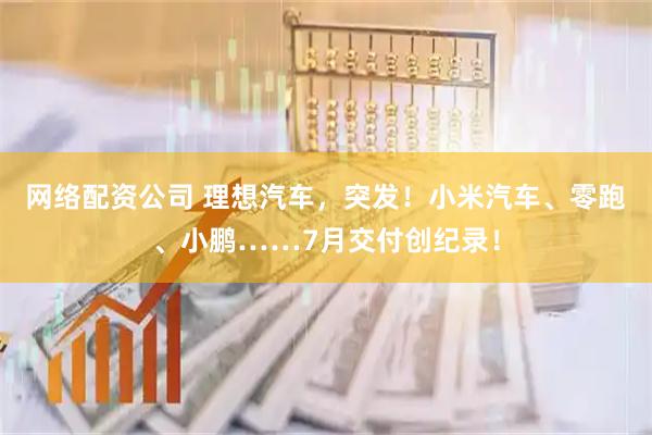 网络配资公司 理想汽车，突发！小米汽车、零跑、小鹏……7月交付创纪录！