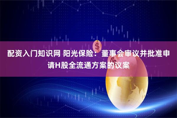 配资入门知识网 阳光保险：董事会审议并批准申请H股全流通方案的议案