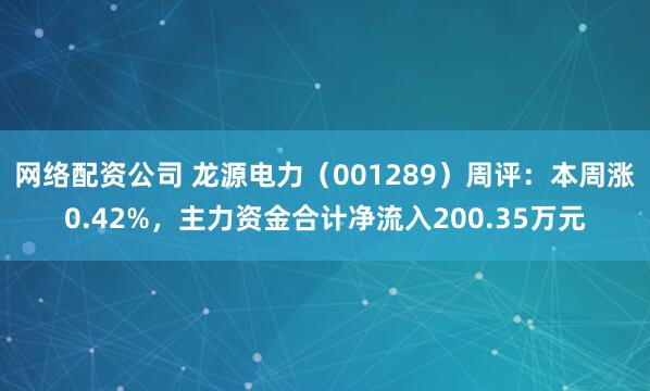 网络配资公司 龙源电力（001289）周评：本周涨0.42%，主力资金合计净流入200.35万元