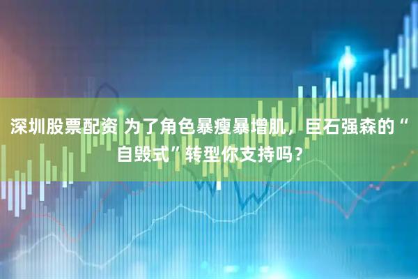 深圳股票配资 为了角色暴瘦暴增肌，巨石强森的“自毁式”转型你支持吗？