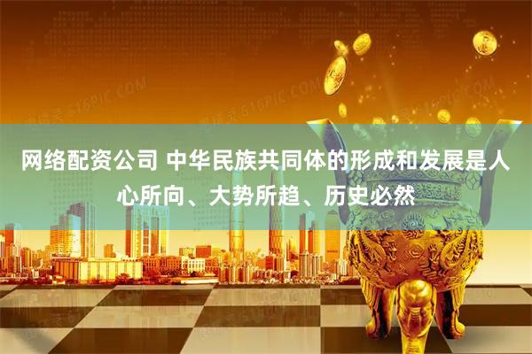 网络配资公司 中华民族共同体的形成和发展是人心所向、大势所趋、历史必然