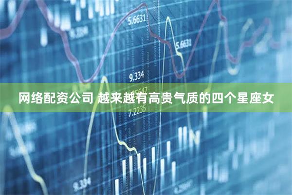 网络配资公司 越来越有高贵气质的四个星座女