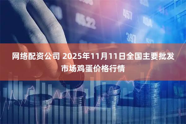 网络配资公司 2025年11月11日全国主要批发市场鸡蛋价格行情